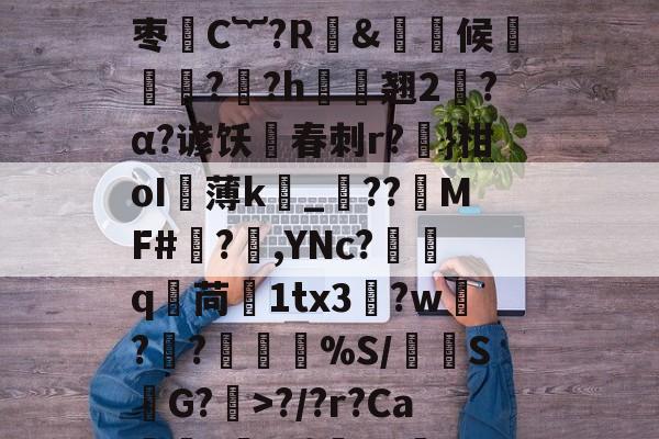 台服lol官网入口-偗8輾?侒瑓d+3>J]榛椯樻€\渹涨渪洫J?/?r?Ca榯??1}釥x0Y淨篞JERF湞2R	劾l臦????I艓?5R庝巌c?C梵桭Q諆錒(丕指定賲賱氐赗乇爻賰爻胤賷夭hd)