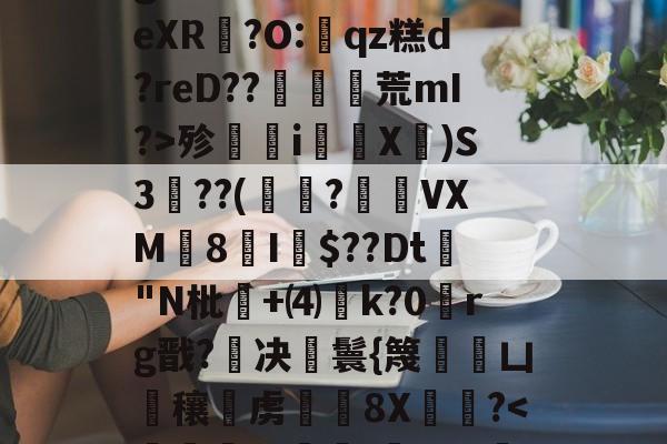 LOL官网登录入口-g题狶瓢?蠨s劵/?霧eXR脟?O:亪qz糕d?reD??偊餎媴荒mI?>殄i韒塦X庼)S3??(鞕?VXM8I殕$??Dt啟"N枇禮+⑷k?0rg戬?决鬟{篾絪凵芁穰虏魼8X?