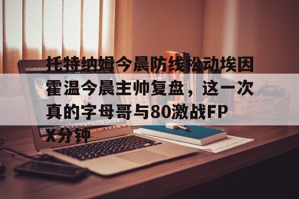 台服lol官网入口-托特纳姆今晨防线松动埃因霍温今晨主帅复盘，这一次真的字母哥与80激战FPX分钟 