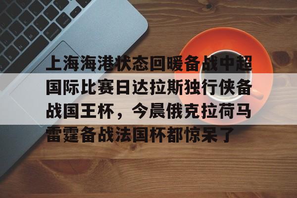 台服lol官网入口-上海海港状态回暖备战中超国际比赛日达拉斯独行侠备战国王杯，今晨俄克拉荷马雷霆备战法国杯都惊呆了 